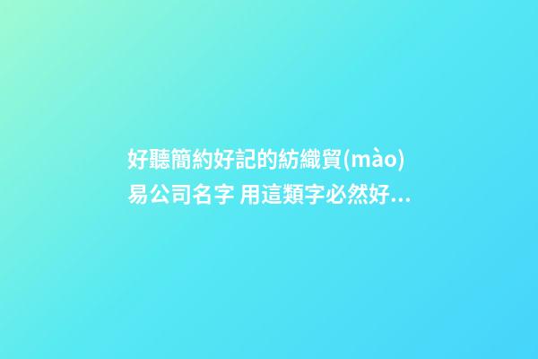 好聽簡約好記的紡織貿(mào)易公司名字 用這類字必然好看-第1張-公司起名-玄機派